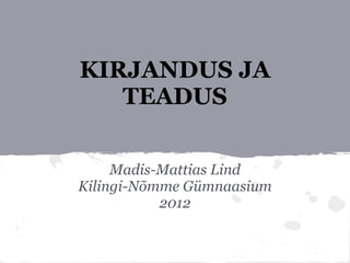 KIRJANDUS JA
   TEADUS


     Madis-Mattias Lind
Kilingi-Nõmme Gümnaasium
           2012
 