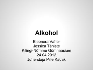 Alkohol
        Eleonora Vaher
        Jessica Tähiste
Kilingi-Nõmme Gümnaasium
          24.04.2012
    Juhendaja Pille Kadak
 