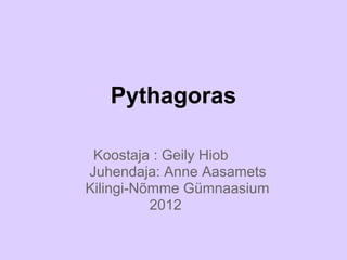 Pythagoras

 Koostaja : Geily Hiob
Juhendaja: Anne Aasamets
Kilingi-Nõmme Gümnaasium
          2012
 
