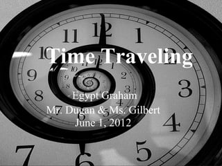 Time Traveling
     Egypt Graham
Mr. Dugan & Ms. Gilbert
     June 1, 2012
 
