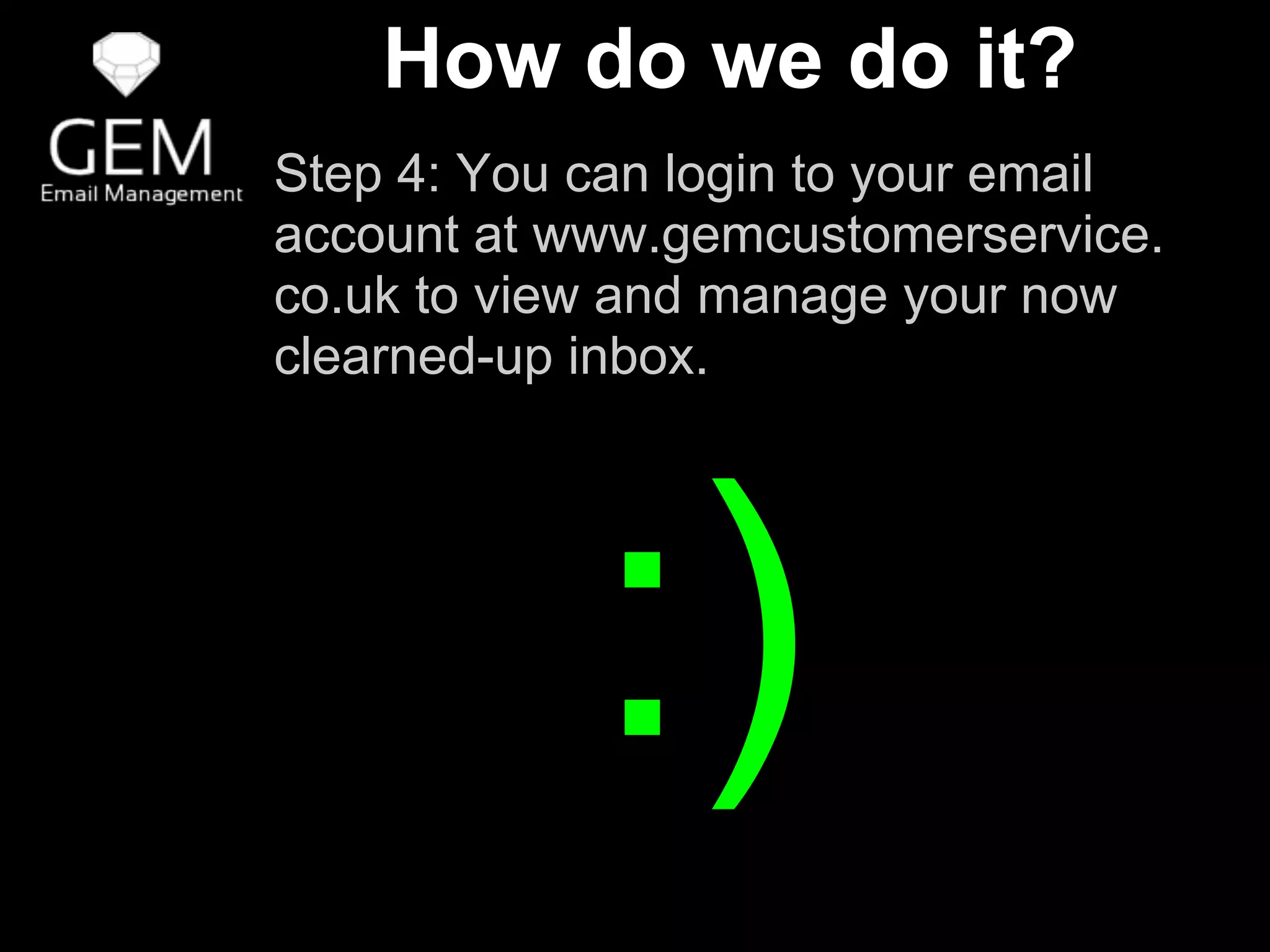 How do we do it?
Step 4: You can login to your email
account at www.gemcustomerservice.
co.uk to view and manage your now
clearned-up inbox.
:)