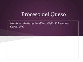 Proceso del Queso
Nombres: Brittany Fouillioux-Sofía Echeverria
Curso: 8ºC
 
