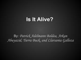 Is It Alive?

    By: Patrick Adelmann Boldea, Arkan
Abuyazid, Tierra Buck, and Llarsania Galloza
 