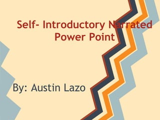 Self- Introductory Narrated
Power Point
By: Austin Lazo