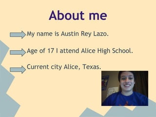 About me
My name is Austin Rey Lazo.
Age of 17 I attend Alice High School.
Current city Alice, Texas.