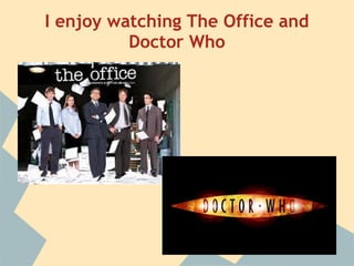 I enjoy watching The Office and
Doctor Who