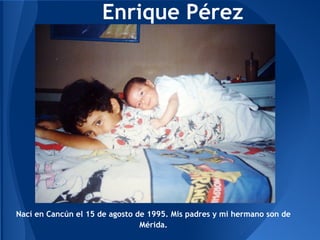 Enrique Pérez




Nací en Cancún el 15 de agosto de 1995. Mis padres y mi hermano son de
                                Mérida.
 