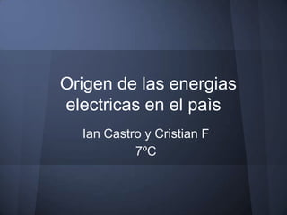 Origen de las energias
electricas en el paìs
  Ian Castro y Cristian F
           7ºC
 
