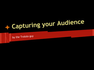 ing your Audience
Captur
                 uy
by the Trololo g
 