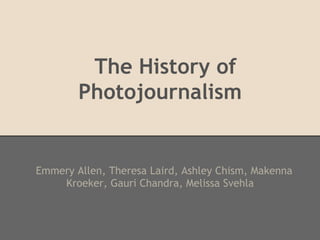 The History of
        Photojournalism


Emmery Allen, Theresa Laird, Ashley Chism, Makenna
    Kroeker, Gauri Chandra, Melissa Svehla
 