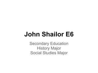 John Shailor E6
 Secondary Education
    History Major
 Social Studies Major
 