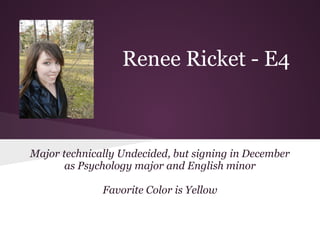 Renee Ricket - E4



Major technically Undecided, but signing in December
       as Psychology major and English minor

              Favorite Color is Yellow
 