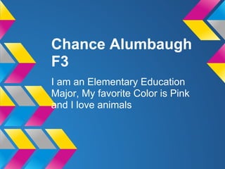 Chance Alumbaugh
F3
I am an Elementary Education
Major, My favorite Color is Pink
and I love animals
 