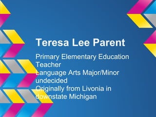 Teresa Lee Parent
Primary Elementary Education
Teacher
Language Arts Major/Minor
undecided
Originally from Livonia in
downstate Michigan
 