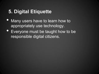 5. Digital Etiquette
•   Many users have to learn how to
    appropriately use technology.
•   Everyone must be taught how to be
    responsible digital citizens.
 
