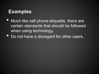 Examples
•   Much like cell phone etiquette, there are
    certain standards that should be followed
    when using technology.
•   Do not have a disregard for other users.
 