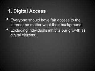 1. Digital Access
•   Everyone should have fair access to the
    internet no matter what their background.
•   Excluding individuals inhibits our growth as
    digital citizens.
 