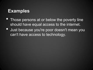 Examples
•   Those persons at or below the poverty line
    should have equal access to the internet.
•   Just because you're poor doesn't mean you
    can't have access to technology.
 