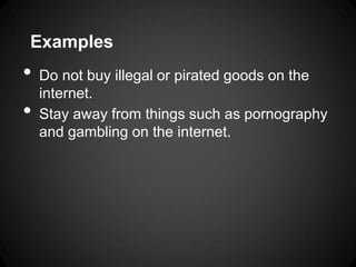 Examples
•   Do not buy illegal or pirated goods on the
    internet.
•   Stay away from things such as pornography
    and gambling on the internet.
 