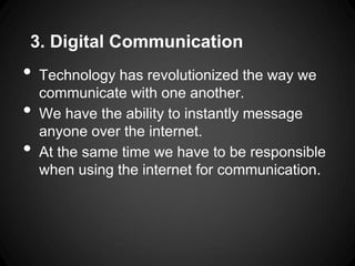 3. Digital Communication
•   Technology has revolutionized the way we
    communicate with one another.
•   We have the ability to instantly message
    anyone over the internet.
•   At the same time we have to be responsible
    when using the internet for communication.
 