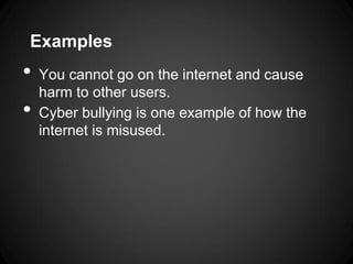 Examples
•   You cannot go on the internet and cause
    harm to other users.
•   Cyber bullying is one example of how the
    internet is misused.
 