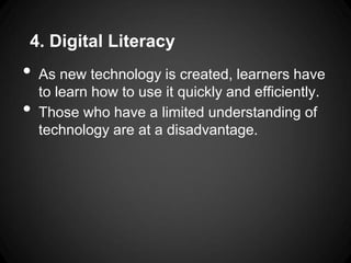 4. Digital Literacy
•   As new technology is created, learners have
    to learn how to use it quickly and efficiently.
•   Those who have a limited understanding of
    technology are at a disadvantage.
 