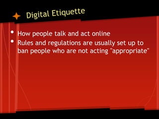 •   How people talk and act online
•   Rules and regulations are usually set up to
    ban people who are not acting "appropriate"
 
