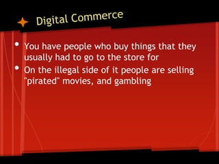 •   You have people who buy things that they
    usually had to go to the store for
•   On the illegal side of it people are selling
    "pirated" movies, and gambling
 