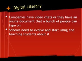 •   Companies have video chats or they have an
    online document that a bunch of people can
    type on
•   Schools need to evolve and start using and
    teaching students about it
 