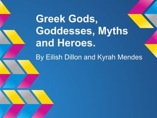 Greek Gods,
Goddesses, Myths
and Heroes.
By Eilish Dillon and Kyrah Mendes
 