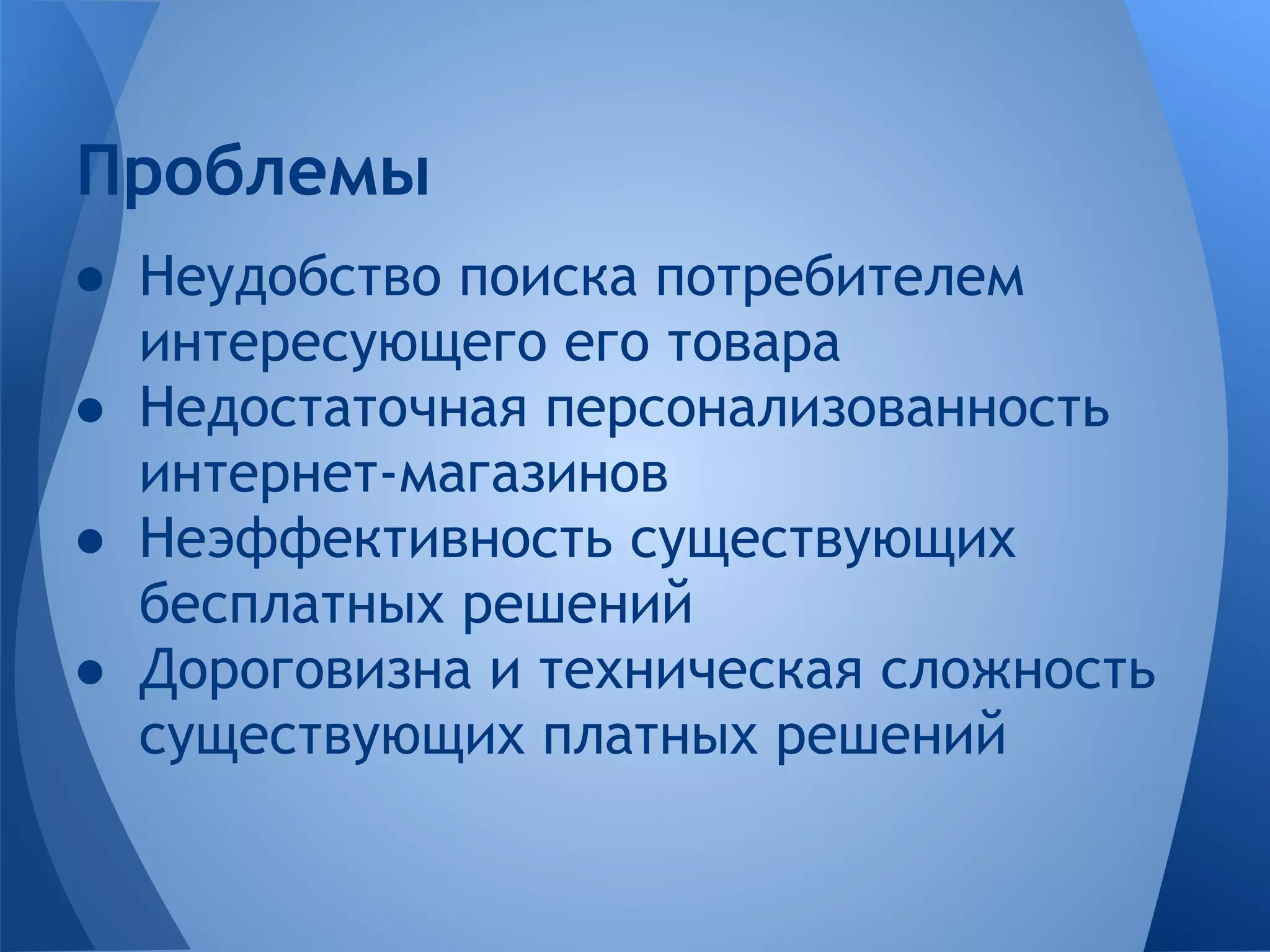 Проблемы
● Неудобство поиска потребителем
  интересующего его товара
● Недостаточная персонализованность
  интернет-магазинов
● Неэффективность существующих
  бесплатных решений
● Дороговизна и техническая сложность
  существующих платных решений
 