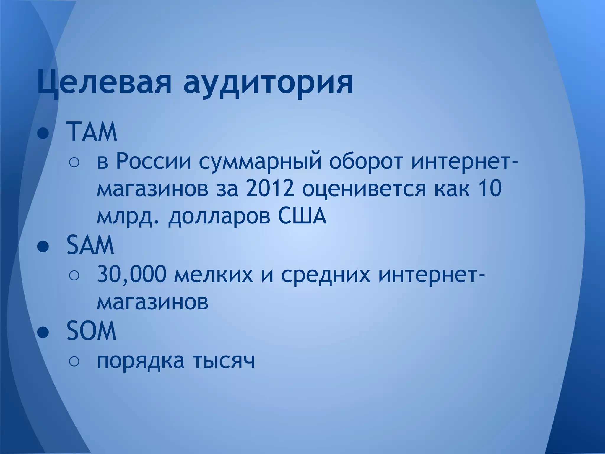 Целевая аудитория
● TAМ
  ○ в России суммарный оборот интернет-
    магазинов за 2012 оценивется как 10
    млрд. долларов США
● SAM
  ○ 30,000 мелких и средних интернет-
    магазинов
● SOM
  ○ порядка тысяч
 
