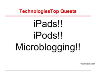 TechnologiesTop Quests

    iPads!!
    iPods!!
Microblogging!!
                         Hrach Garabedian
 