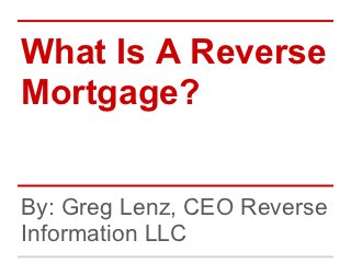 What Is A Reverse
Mortgage?


By: Greg Lenz, CEO Reverse
Information LLC
 