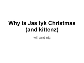 Why is Jas lyk Christmas
      (and kittenz)
        will and nic
 