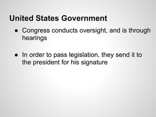 United States Government
 ● Congress conducts oversight, and is through
   hearings

 ● In order to pass legislation, they send it to
   the president for his signature
 