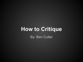 How to Critique
   By: Ben Cutler
 