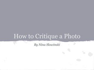 How to Critique a Photo
       By Nina Slowinski
 