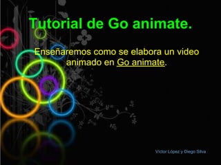 Tutorial de Go animate.
Enseñaremos como se elabora un video
      animado en Go animate.




                          Víctor López y Diego Silva
 