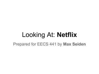 Looking At: Netflix
Prepared for EECS 441 by Max Seiden
 