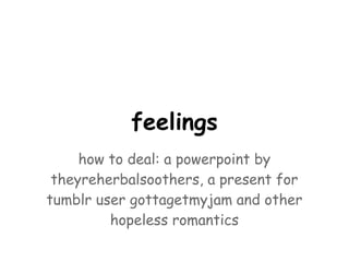 feelings
     how to deal: a powerpoint by
 theyreherbalsoothers, a present for
tumblr user gottagetmyjam and other
         hopeless romantics
 