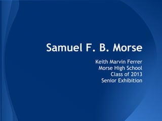Samuel F. B. Morse
         Keith Marvin Ferrer
          Morse High School
               Class of 2013
           Senior Exhibition
 