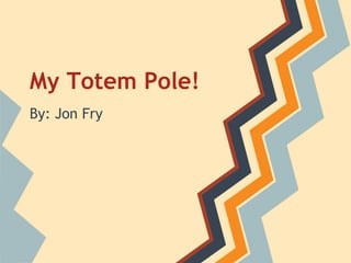 My Totem Pole!
By: Jon Fry
 