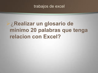 ¿Realizar un glosario de
minimo 20 palabras que tenga
relacion con Excel?
trabajos de excel