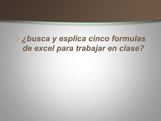 ¿busca y esplica cinco formulas
de excel para trabajar en clase?