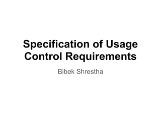Specification of Usage
Control Requirements
Bibek Shrestha
 