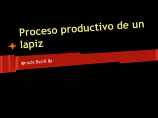 Proceso productivo de un
lapiz
Ignacio Barril 8a
 