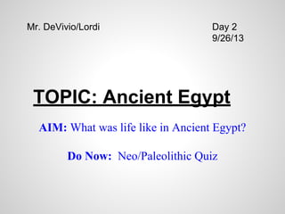 TOPIC: Ancient Egypt
AIM: What was life like in Ancient Egypt?
Do Now: Neo/Paleolithic Quiz
Mr. DeVivio/Lordi Day 2
9/26/13
 