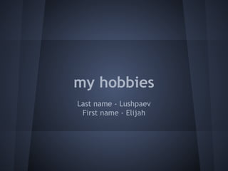 my hobbies
Last name - Lushpaev
First name - Elijah
 