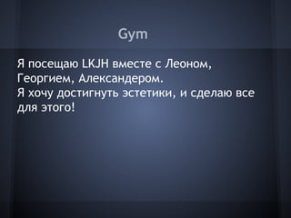 Gym
Я посещаю LKJH вместе с Леоном,
Георгием, Александером.
Я хочу достигнуть эстетики, и сделаю все
для этого!
 
